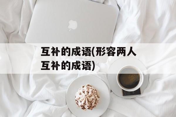 互补的成语(形容两人互补的成语)-第1张图片-