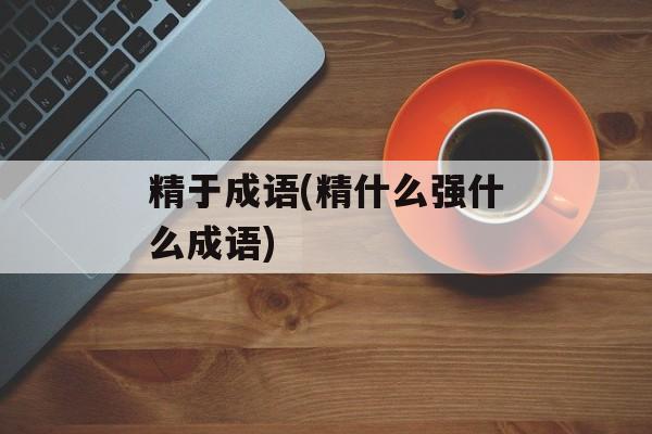 精于成语(精什么强什么成语)-第1张图片-
