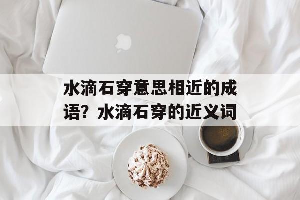 水滴石穿意思相近的成语？水滴石穿的近义词-第1张图片-