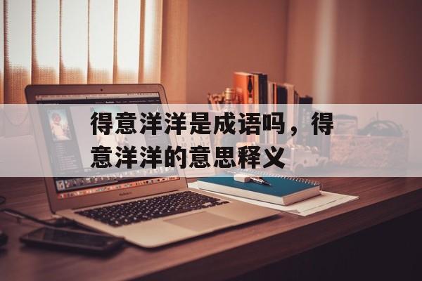 得意洋洋是成语吗，得意洋洋的意思释义-第1张图片-