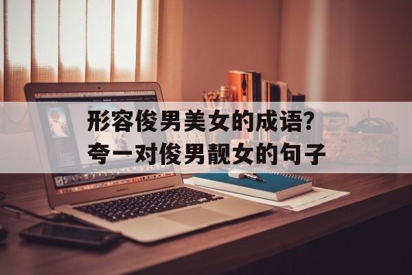 形容俊男美女的成语？夸一对俊男靓女的句子-第1张图片-