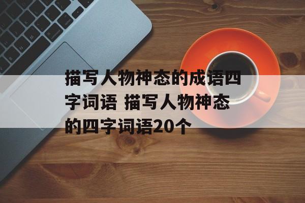 描写人物神态的成语四字词语 描写人物神态的四字词语20个-第1张图片-