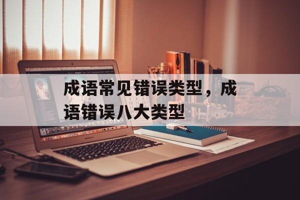 成语常见错误类型，成语错误八大类型-第1张图片-