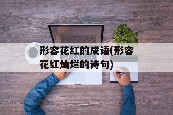 形容花红的成语(形容花红灿烂的诗句)-第1张图片-