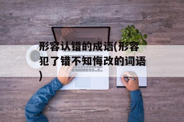 形容认错的成语(形容犯了错不知悔改的词语)-第1张图片-