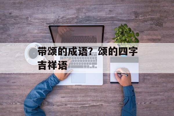 带颂的成语？颂的四字吉祥语-第1张图片-