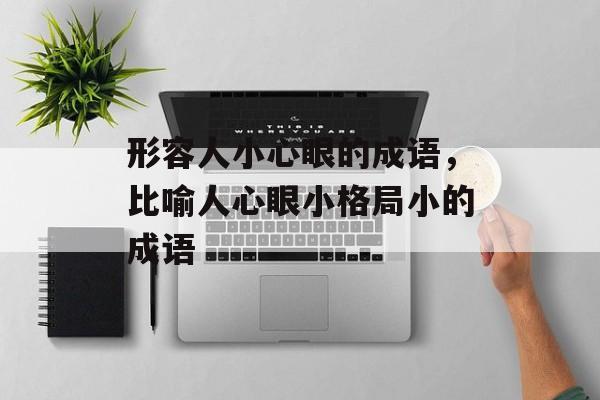 形容人小心眼的成语，比喻人心眼小格局小的成语-第1张图片-