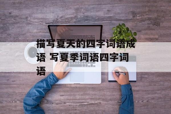 描写夏天的四字词语成语 写夏季词语四字词语-第1张图片-