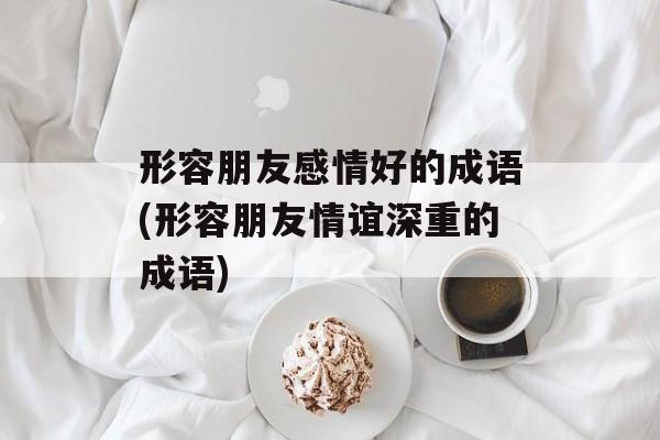 形容朋友感情好的成语(形容朋友情谊深重的成语)-第1张图片-