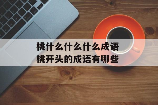 桃什么什么什么成语 桃开头的成语有哪些-第1张图片-