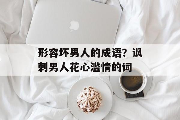 形容坏男人的成语？讽刺男人花心滥情的词-第1张图片-