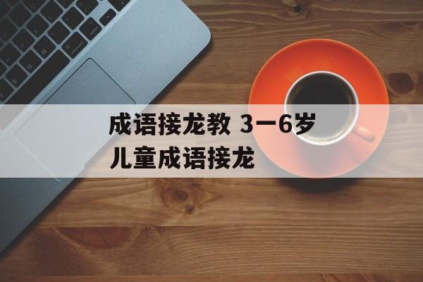 成语接龙教 3一6岁儿童成语接龙-第1张图片-