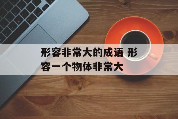 形容非常大的成语 形容一个物体非常大-第1张图片-