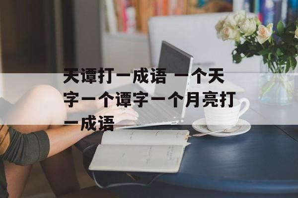 天谭打一成语 一个天字一个谭字一个月亮打一成语-第1张图片-