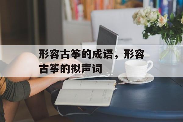 形容古筝的成语，形容古筝的拟声词-第1张图片-