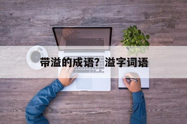 带溢的成语？溢字词语-第1张图片-