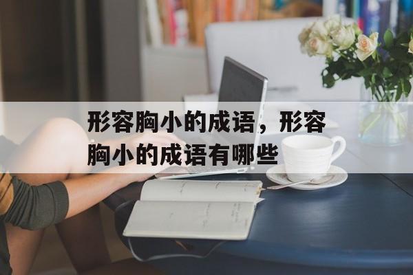 形容胸小的成语，形容胸小的成语有哪些-第1张图片-