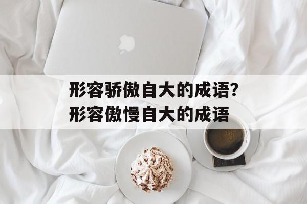 形容骄傲自大的成语？形容傲慢自大的成语-第1张图片-