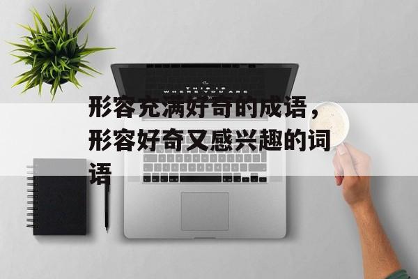 形容充满好奇的成语，形容好奇又感兴趣的词语-第1张图片-