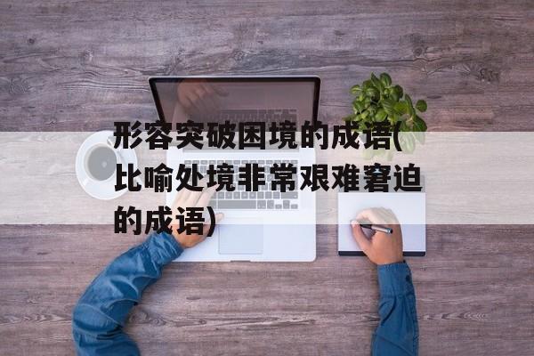 形容突破困境的成语(比喻处境非常艰难窘迫的成语)-第1张图片-