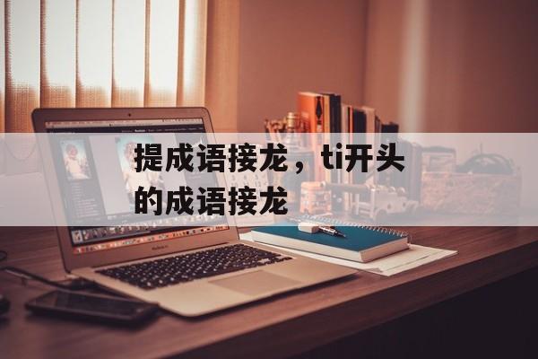 提成语接龙，ti开头的成语接龙-第1张图片-
