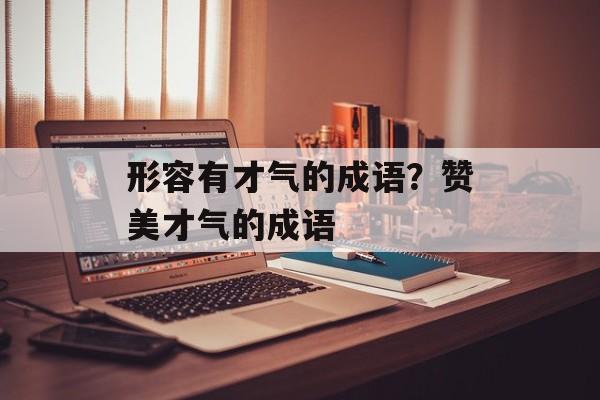 形容有才气的成语？赞美才气的成语-第1张图片-