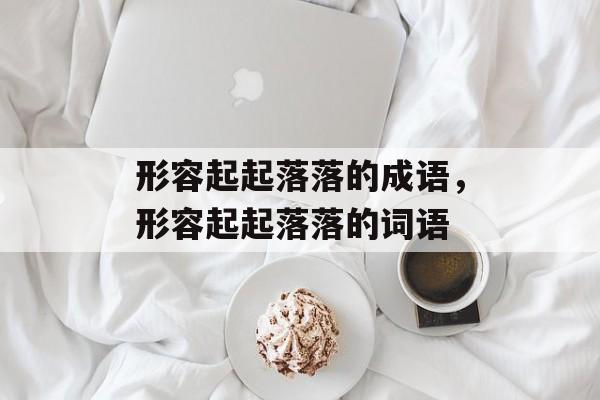 形容起起落落的成语，形容起起落落的词语-第1张图片-