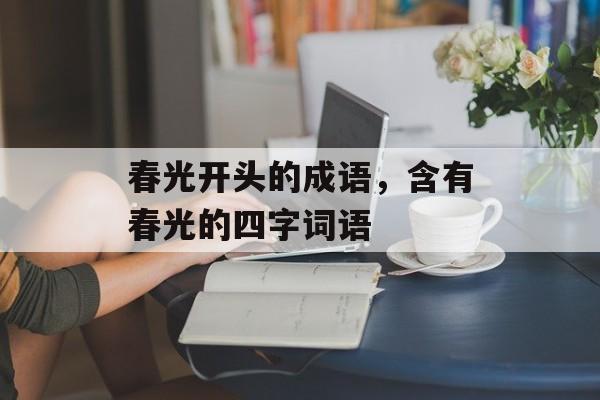 春光开头的成语，含有春光的四字词语-第1张图片-