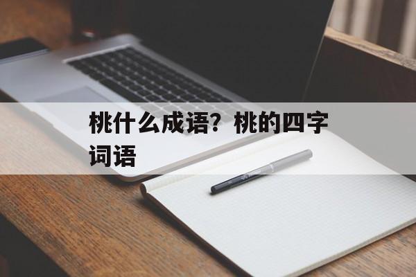 桃什么成语？桃的四字词语-第1张图片-