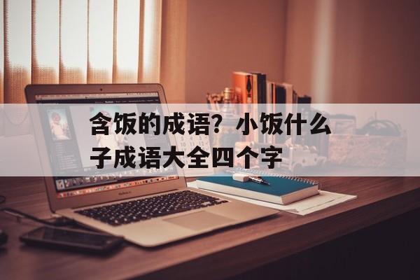 含饭的成语？小饭什么子成语大全四个字-第1张图片-