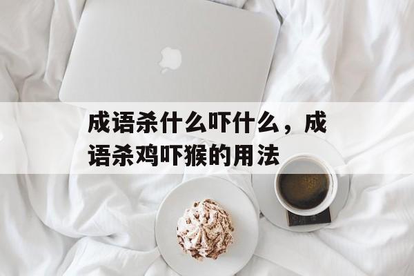 成语杀什么吓什么，成语杀鸡吓猴的用法-第1张图片-
