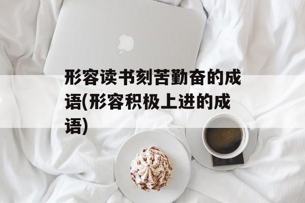 形容读书刻苦勤奋的成语(形容积极上进的成语)-第1张图片-
