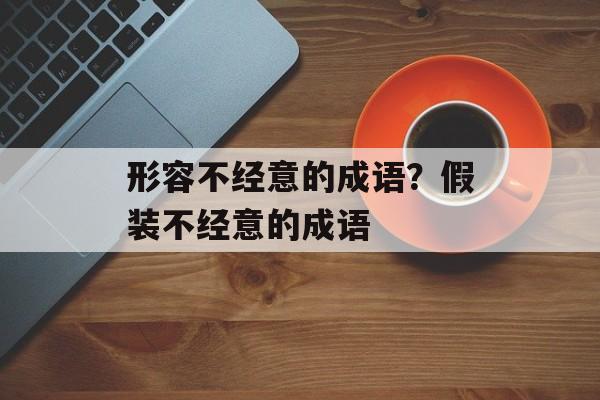 形容不经意的成语？假装不经意的成语-第1张图片-