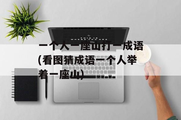 一个人一座山打一成语(看图猜成语一个人举着一座山)-第1张图片-