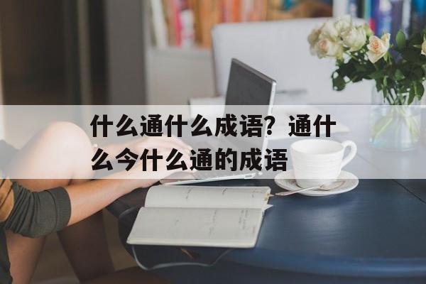 什么通什么成语？通什么今什么通的成语-第1张图片-