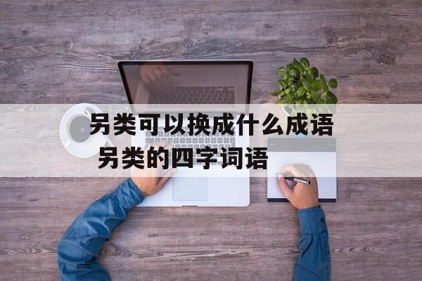 另类可以换成什么成语 另类的四字词语-第1张图片-