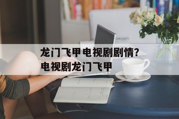 龙门飞甲电视剧剧情？电视剧龙门飞甲-第1张图片-