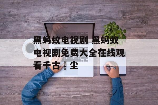 黑蚂蚁电视剧 黑蚂蚁电视剧免费大全在线观看千古玦尘-第1张图片-