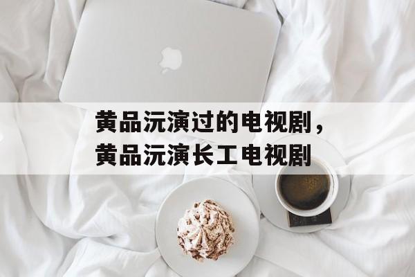 黄品沅演过的电视剧，黄品沅演长工电视剧-第1张图片-