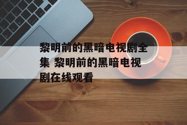 黎明前的黑暗电视剧全集 黎明前的黑暗电视剧在线观看-第1张图片-