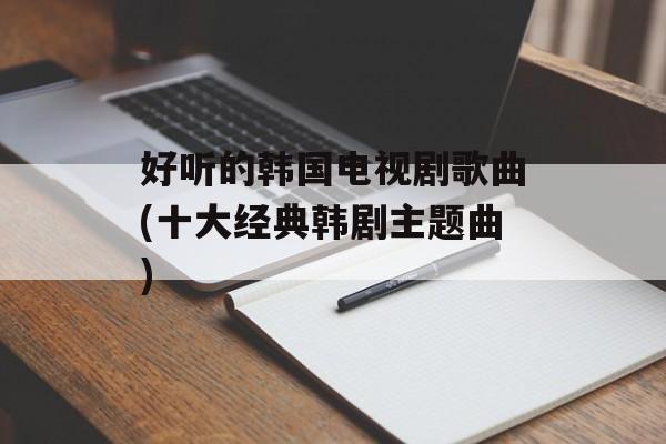 好听的韩国电视剧歌曲(十大经典韩剧主题曲)-第1张图片-