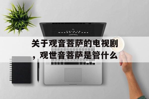 关于观音菩萨的电视剧，观世音菩萨是管什么-第1张图片-