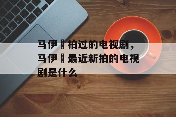 马伊琍拍过的电视剧，马伊琍最近新拍的电视剧是什么-第1张图片-