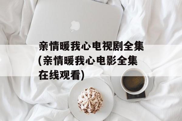 亲情暖我心电视剧全集(亲情暖我心电影全集在线观看)-第1张图片-