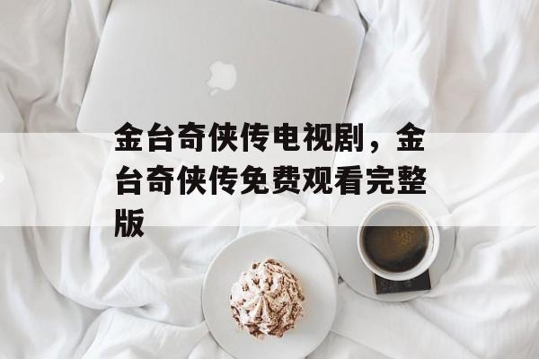 金台奇侠传电视剧，金台奇侠传免费观看完整版-第1张图片-