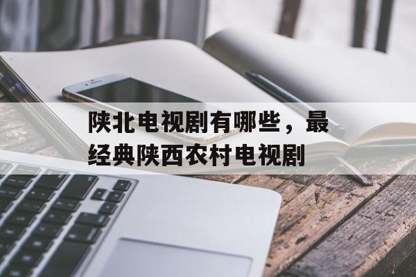陕北电视剧有哪些，最经典陕西农村电视剧-第1张图片-