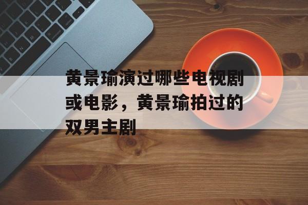 黄景瑜演过哪些电视剧或电影，黄景瑜拍过的双男主剧-第1张图片-