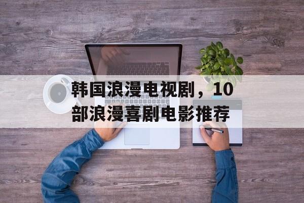 韩国浪漫电视剧，10部浪漫喜剧电影推荐-第1张图片-