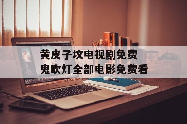 黄皮子坟电视剧免费 鬼吹灯全部电影免费看-第1张图片-
