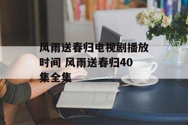 风雨送春归电视剧播放时间 风雨送春归40集全集-第1张图片-
